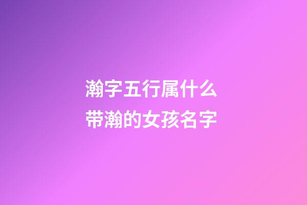 瀚字五行属什么 带瀚的女孩名字